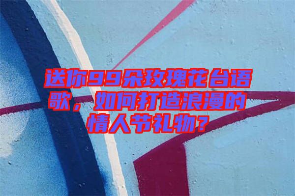送你99朵玫瑰花臺(tái)語歌，如何打造浪漫的情人節(jié)禮物？