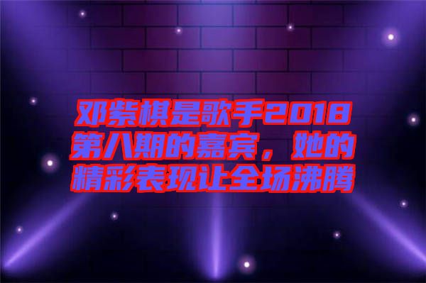 鄧紫棋是歌手2018第八期的嘉賓，她的精彩表現(xiàn)讓全場沸騰