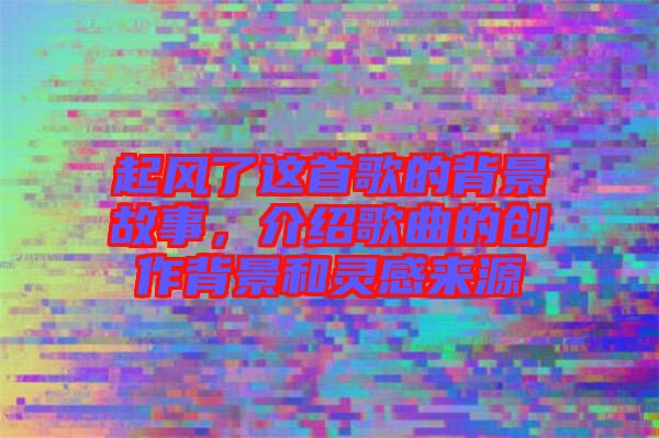 起風了這首歌的背景故事，介紹歌曲的創(chuàng)作背景和靈感來源