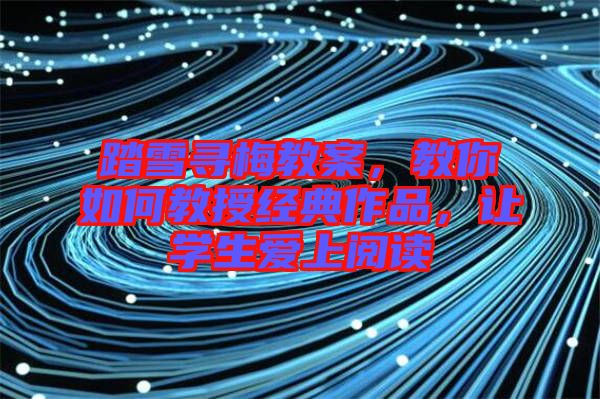 踏雪尋梅教案，教你如何教授經典作品，讓學生愛上閱讀
