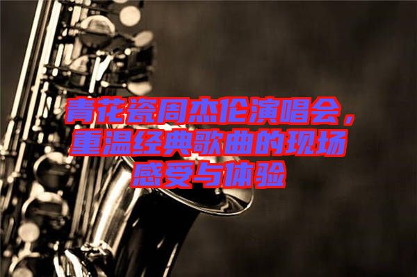 青花瓷周杰倫演唱會(huì)，重溫經(jīng)典歌曲的現(xiàn)場感受與體驗(yàn)