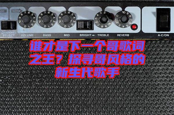 誰(shuí)才是下一個(gè)哥歌詞之王？探尋哥風(fēng)格的新生代歌手