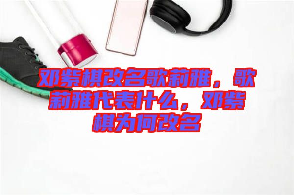 鄧紫棋改名歌莉雅，歌莉雅代表什么，鄧紫棋為何改名