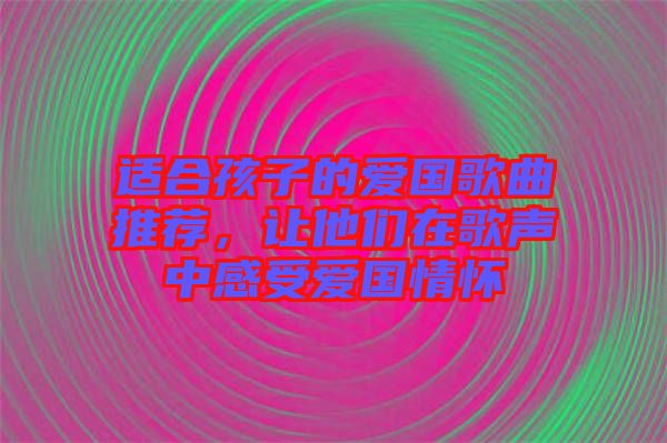 適合孩子的愛國(guó)歌曲推薦，讓他們?cè)诟杪曋懈惺軔蹏?guó)情懷