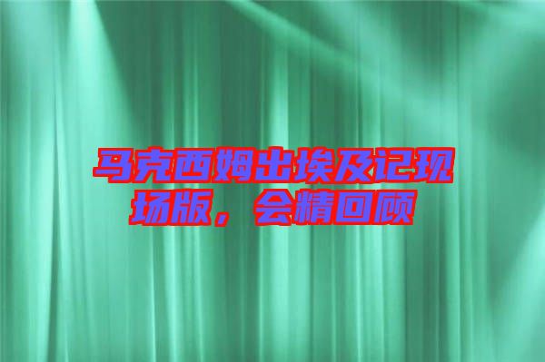 馬克西姆出埃及記現(xiàn)場版，會精回顧