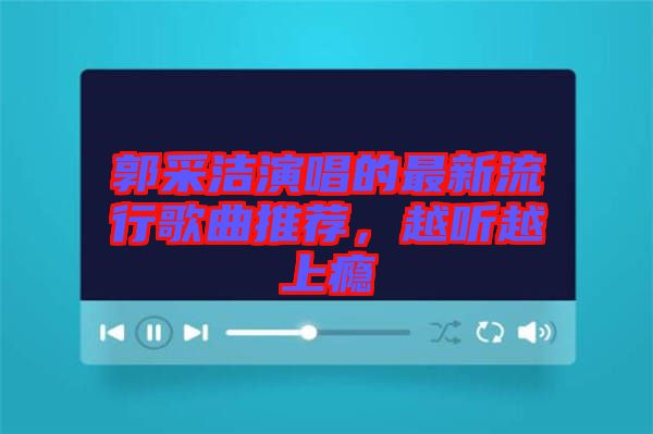 郭采潔演唱的最新流行歌曲推薦，越聽越上癮