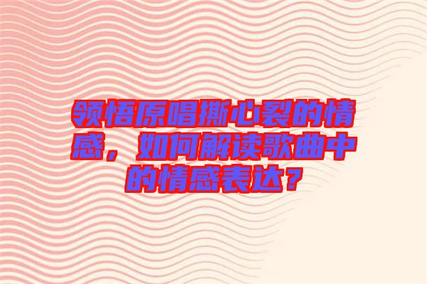 領(lǐng)悟原唱撕心裂的情感，如何解讀歌曲中的情感表達(dá)？