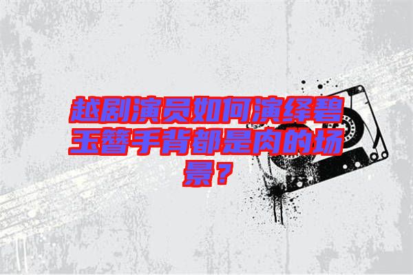 越劇演員如何演繹碧玉簪手背都是肉的場景？