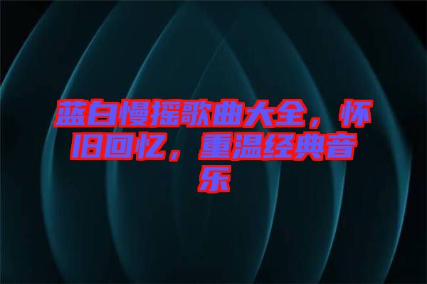 藍(lán)白慢搖歌曲大全，懷舊回憶，重溫經(jīng)典音樂