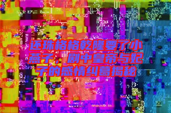 還珠格格乾隆要了小燕子，劇中皇帝與妃子的感情糾葛揭秘