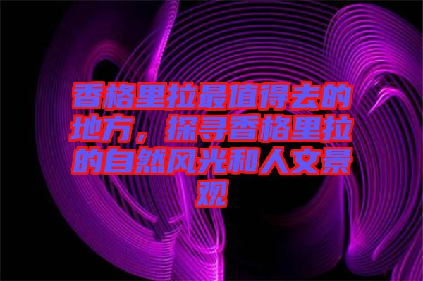 香格里拉最值得去的地方，探尋香格里拉的自然風(fēng)光和人文景觀