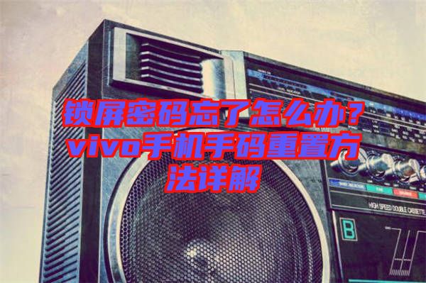 鎖屏密碼忘了怎么辦？vivo手機(jī)手碼重置方法詳解