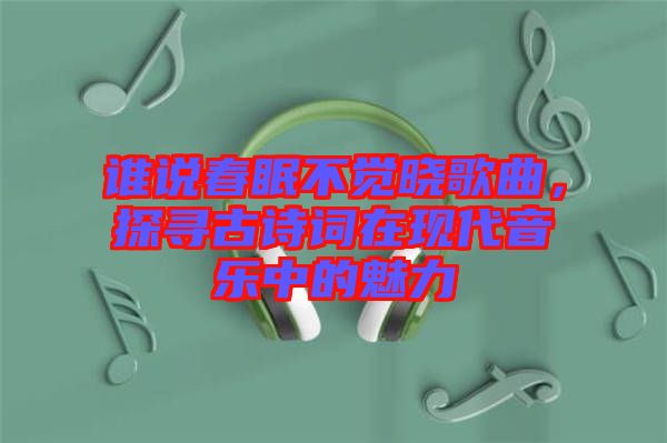 誰說春眠不覺曉歌曲，探尋古詩(shī)詞在現(xiàn)代音樂中的魅力