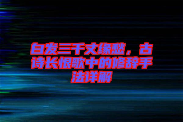白發(fā)三千丈緣愁，古詩長恨歌中的修辭手法詳解