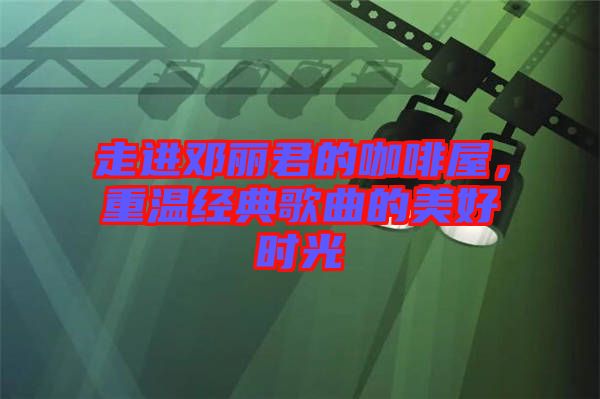 走進(jìn)鄧麗君的咖啡屋，重溫經(jīng)典歌曲的美好時光