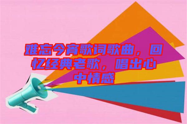 難忘今宵歌詞歌曲，回憶經(jīng)典老歌，唱出心中情感