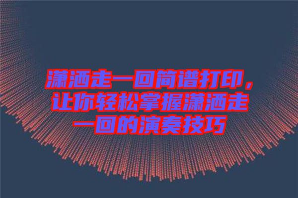 瀟灑走一回簡譜打印，讓你輕松掌握瀟灑走一回的演奏技巧