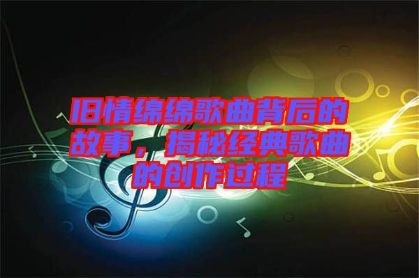 舊情綿綿歌曲背后的故事，揭秘經(jīng)典歌曲的創(chuàng)作過(guò)程