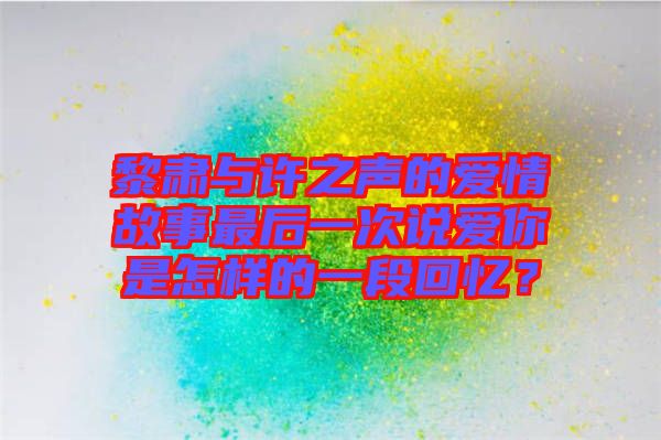 黎肅與許之聲的愛情故事最后一次說愛你是怎樣的一段回憶？