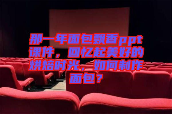 那一年面包飄香ppt課件，回憶起美好的烘焙時光，如何制作面包？