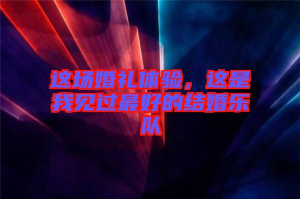 這場婚禮體驗(yàn)，這是我見過最好的結(jié)婚樂隊(duì)