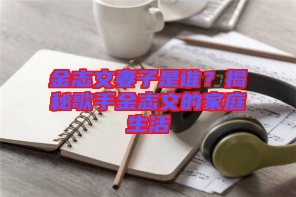 金志文妻子是誰(shuí)？揭秘歌手金志文的家庭生活