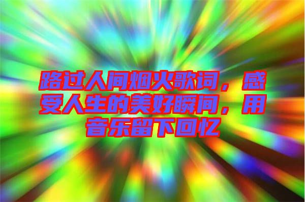 路過人間煙火歌詞，感受人生的美好瞬間，用音樂留下回憶