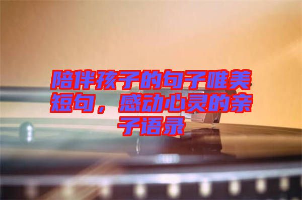 陪伴孩子的句子唯美短句，感動(dòng)心靈的親子語錄