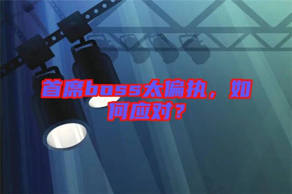 首席boss太偏執(zhí)，如何應對？