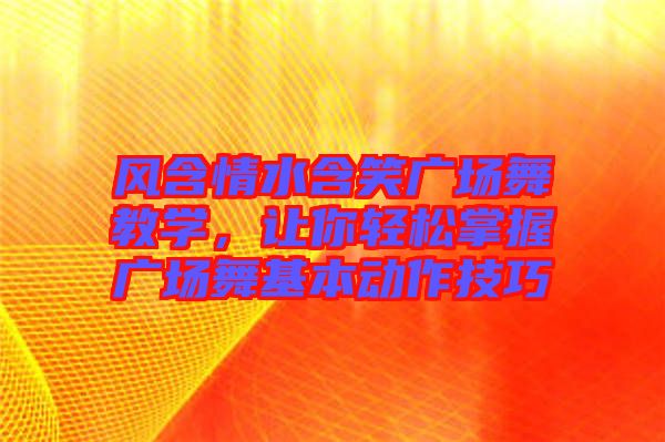 風(fēng)含情水含笑廣場舞教學(xué)，讓你輕松掌握廣場舞基本動作技巧
