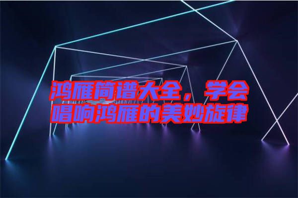 鴻雁簡譜大全，學(xué)會唱響鴻雁的美妙旋律