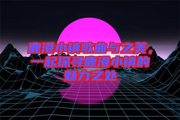 鹿港小鎮(zhèn)歌曲與之美，一起探尋鹿港小鎮(zhèn)的魅力之處
