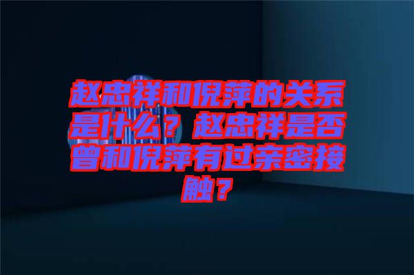 趙忠祥和倪萍的關(guān)系是什么？趙忠祥是否曾和倪萍有過親密接觸？
