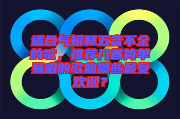適合氣短和五音不全的歌，推薦幾首簡單易唱的歌曲哪些最受歡迎？