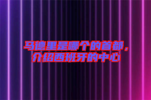 馬德里是哪個的首都，介紹西班牙的中心