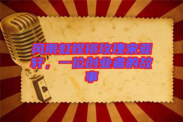 風(fēng)雨虹鏗鏘玫瑰宋亞軒，一位創(chuàng)業(yè)者的故事