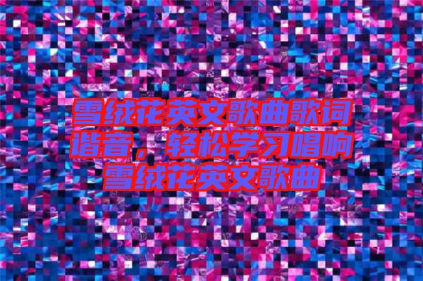 雪絨花英文歌曲歌詞諧音，輕松學(xué)習(xí)唱響雪絨花英文歌曲