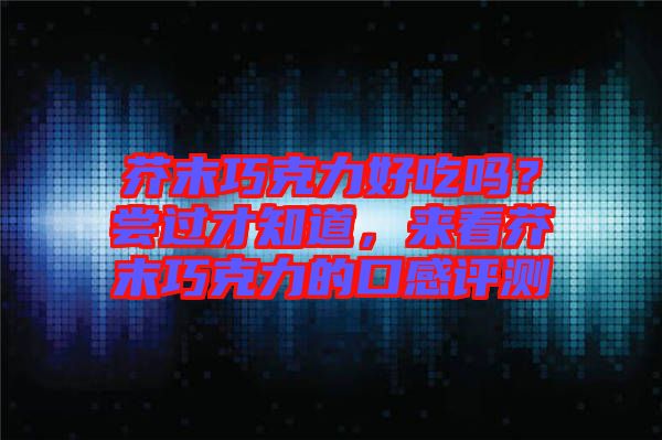 芥末巧克力好吃嗎？嘗過才知道，來看芥末巧克力的口感評測