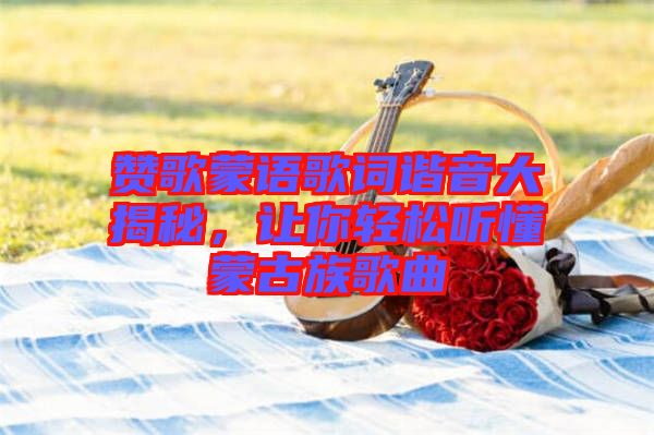 贊歌蒙語歌詞諧音大揭秘，讓你輕松聽懂蒙古族歌曲