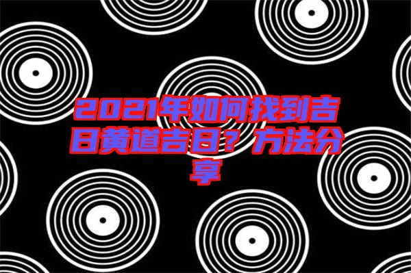 2021年如何找到吉日黃道吉日？方法分享