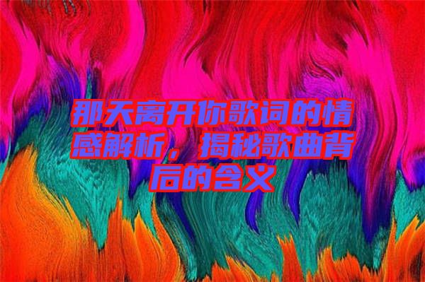 那天離開(kāi)你歌詞的情感解析，揭秘歌曲背后的含義