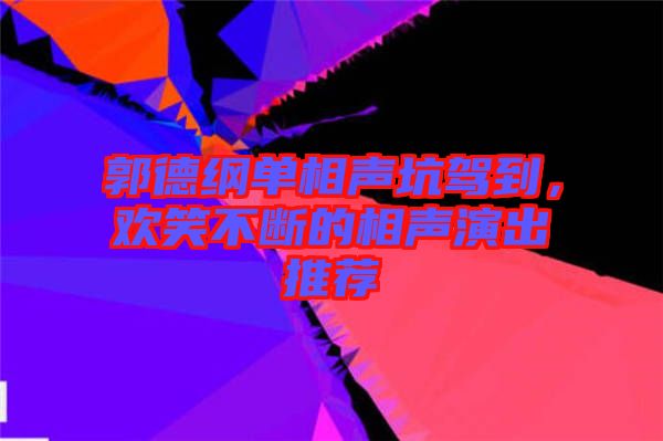 郭德綱單相聲坑駕到，歡笑不斷的相聲演出推薦