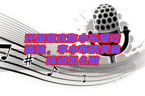 還是喜歡你小布愛吃蛋撻，享小布的美食味道怎么做