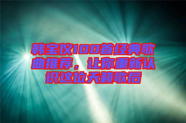 韓寶儀100首經(jīng)典歌曲推薦，讓你重新認識這位天籟歌后