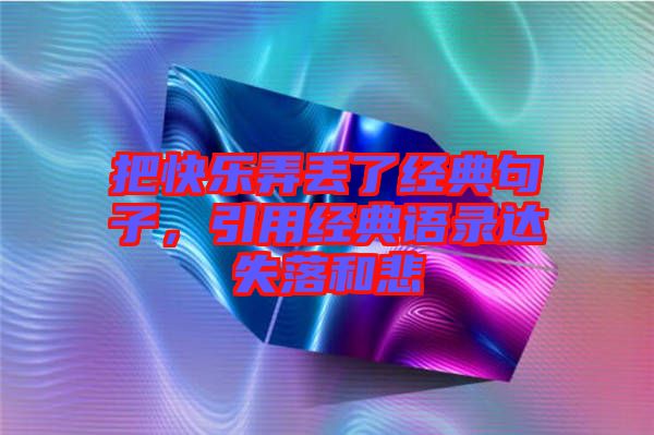 把快樂(lè)弄丟了經(jīng)典句子，引用經(jīng)典語(yǔ)錄達(dá)失落和悲