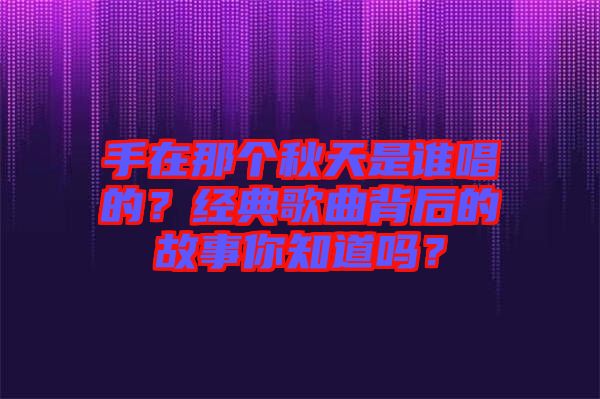 手在那個秋天是誰唱的？經典歌曲背后的故事你知道嗎？