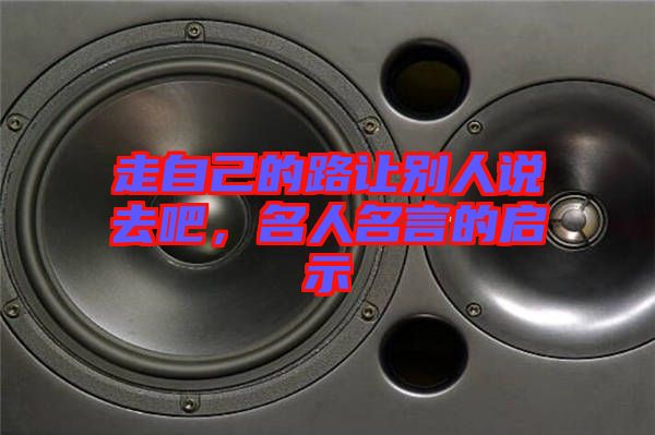 走自己的路讓別人說(shuō)去吧，名人名言的啟示