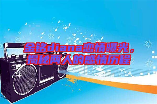 金銘diana戀情曝光，揭秘兩人的感情歷程