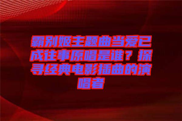 霸別姬主題曲當愛已成往事原唱是誰？探尋經(jīng)典電影插曲的演唱者
