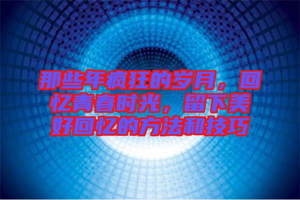 那些年瘋狂的歲月，回憶青春時(shí)光，留下美好回憶的方法和技巧